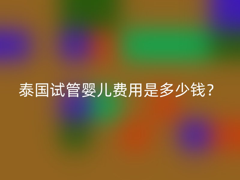 泰国试管婴儿费用是多少钱?