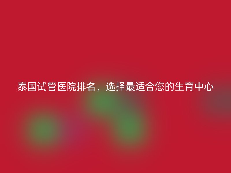 泰国试管医院排名，选择最适合您的生育中心