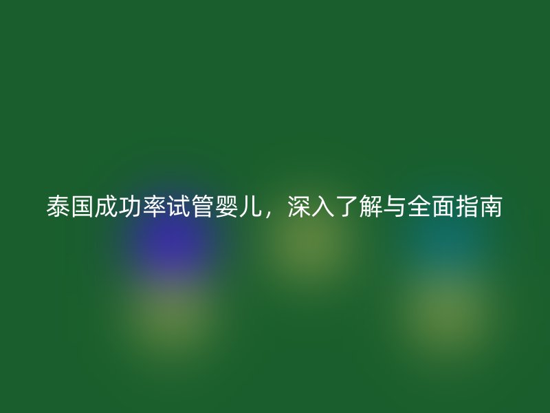 泰国成功率试管婴儿，深入了解与全面指南