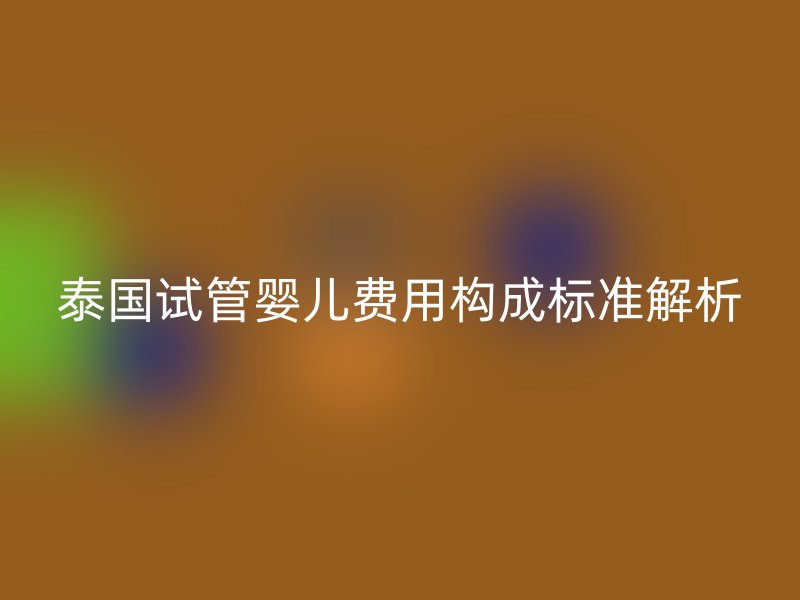泰国试管婴儿费用构成标准解析