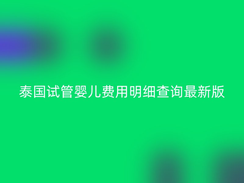 泰国试管婴儿费用明细查询最新版