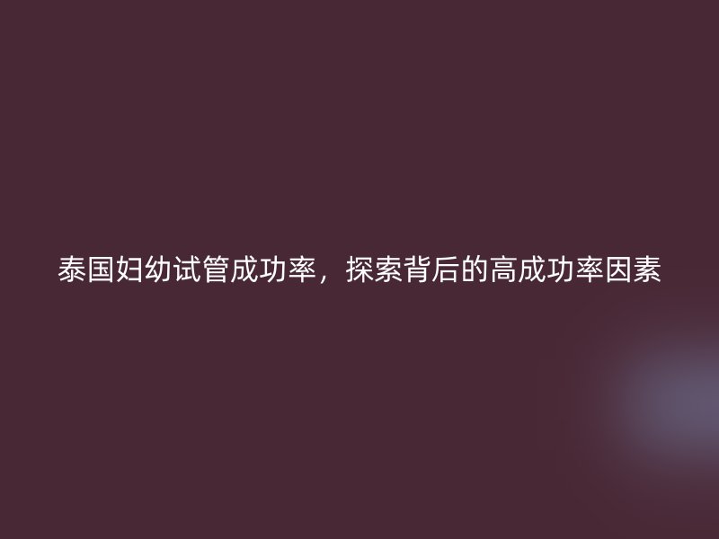 泰国妇幼试管成功率,探索背后的高成功率因素