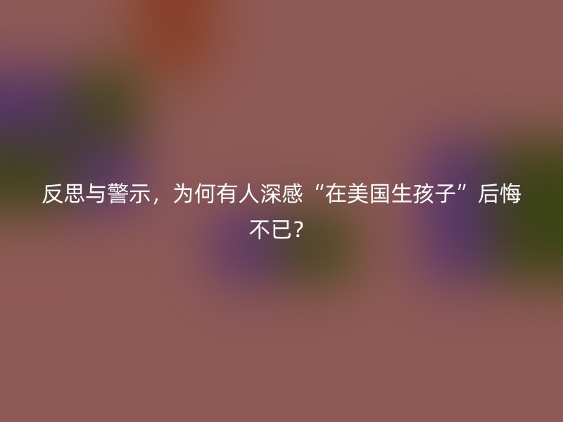 反思与警示,为何有人深感“在美国生孩子”后悔不已?
