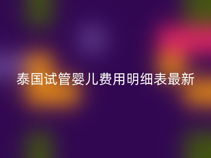 泰国试管婴儿费用明细表最新