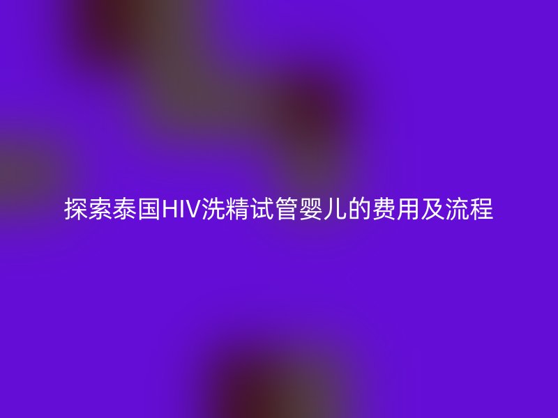 探索泰国HIV洗精试管婴儿的费用及流程
