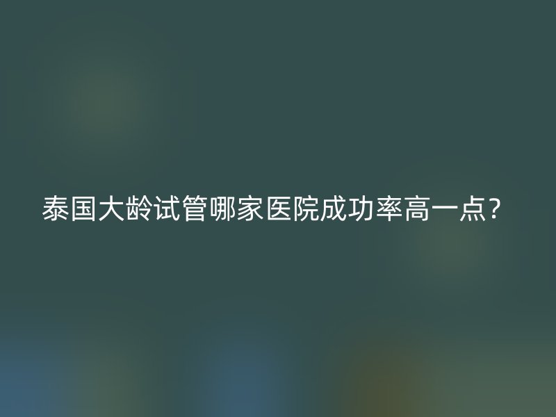 泰国大龄试管哪家医院成功率高一点?