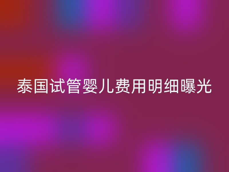 泰国试管婴儿费用明细曝光