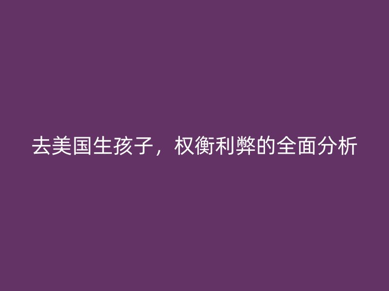 去美国生孩子,权衡利弊的全面分析