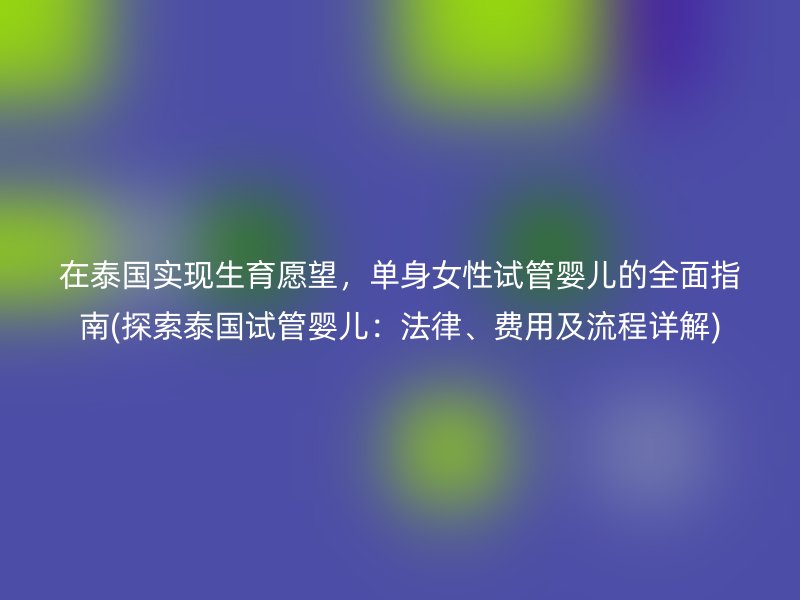 在泰国实现生育愿望,单身女性试管婴儿的全面指南(探索泰国试管婴儿:法律、费用及流程详解)