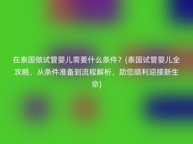在泰国做试管婴儿需要什么条件？(泰国试管婴儿全攻略，从条件准备到流程解析，助您顺利迎接新生命)