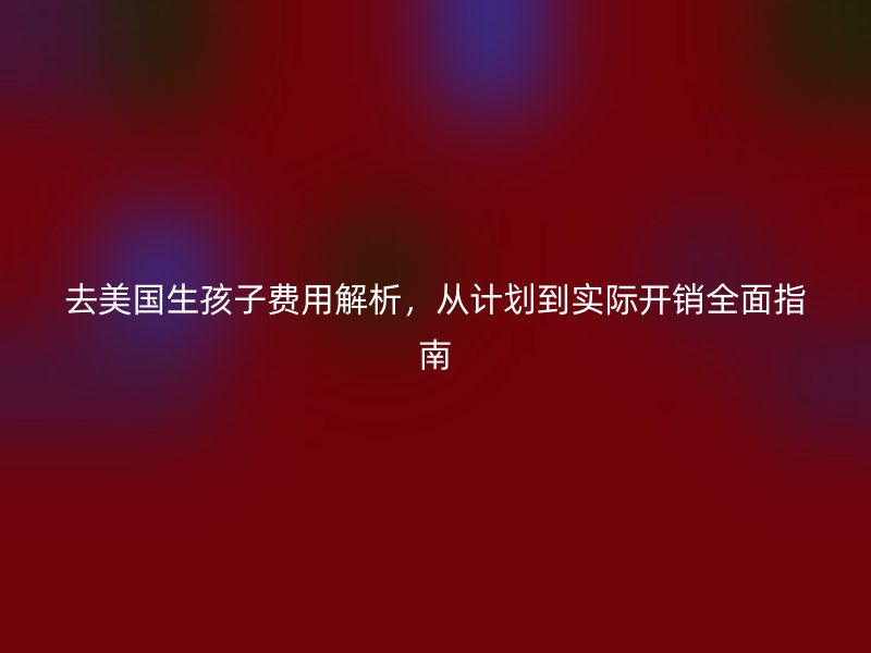去美国生孩子费用解析，从计划到实际开销全面指南