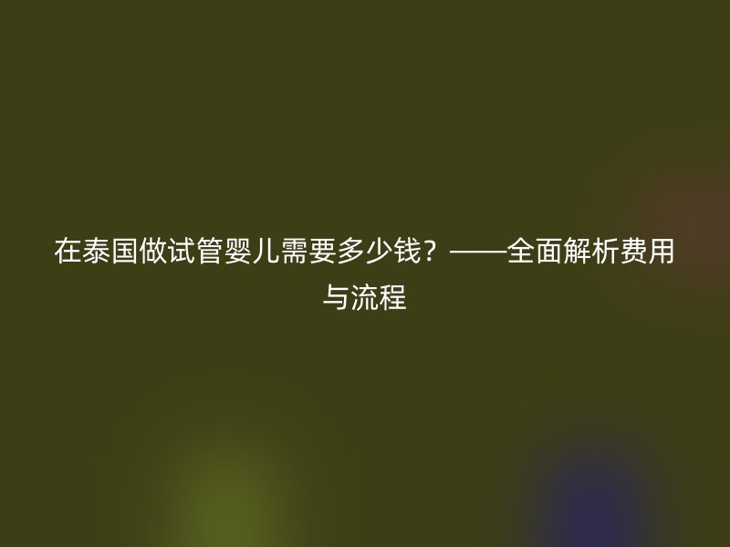 在泰国做试管婴儿需要多少钱？——全面解析费用与流程