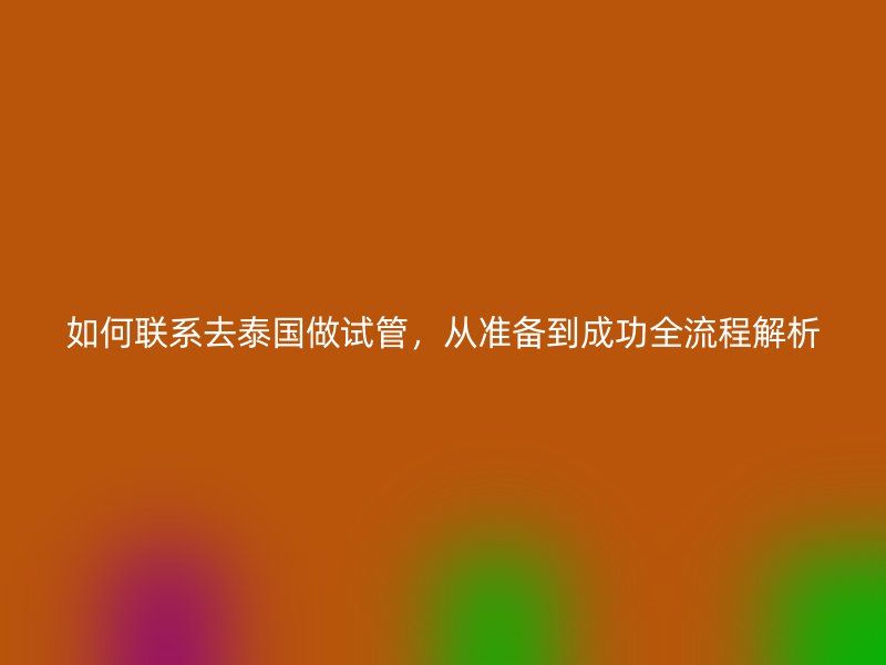 如何联系去泰国做试管，从准备到成功全流程解析