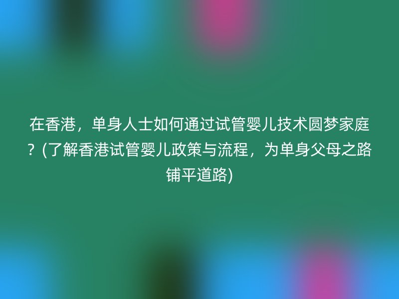 在香港，单身人士如何通过试管婴儿技术圆梦家庭？(了解香港试管婴儿政策与流程，为单身父母之路铺平道路)