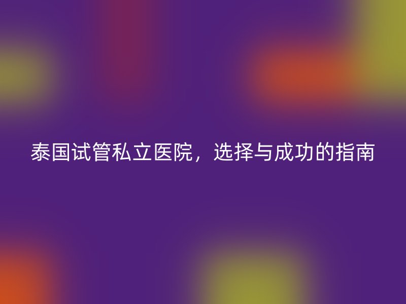 泰国试管私立医院,选择与成功的指南