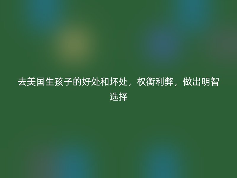 去美国生孩子的好处和坏处，权衡利弊，做出明智选择