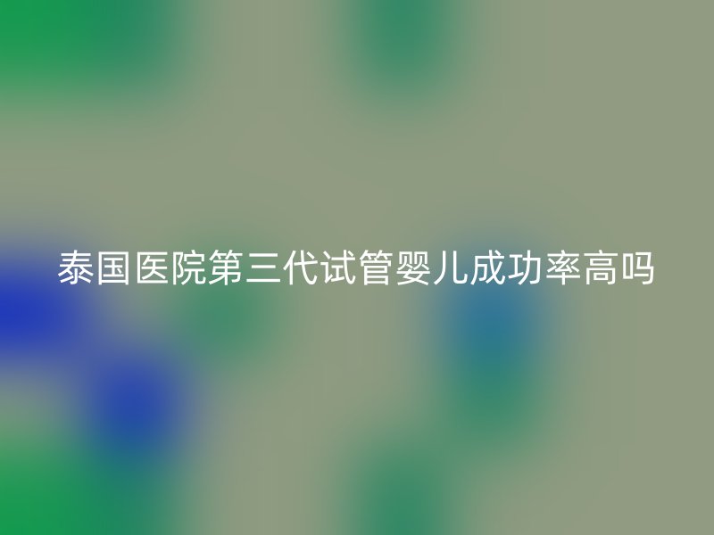 泰国医院第<a href='/tags/10_1.html' target='_blank'><u>三代试管婴儿</u></a>成功率高吗