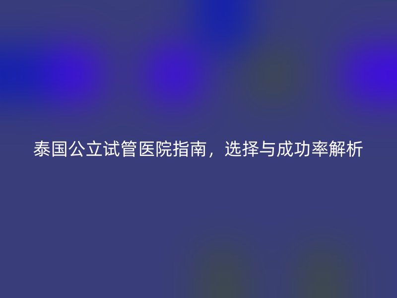泰国公立<a href='/' target='_blank'><u>试管医院</u></a>指南，选择与成功率解析