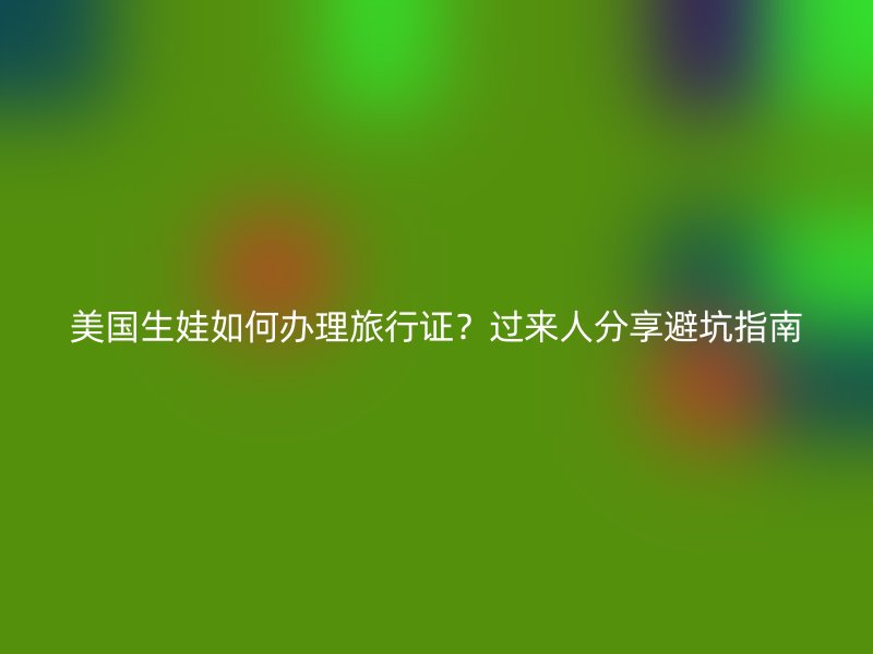 美国生娃如何办理旅行证?过来人分享避坑指南