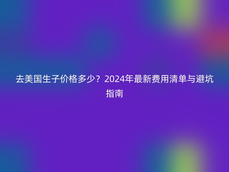 去美国生子价格多少？2024年最新费用清单与避坑指南