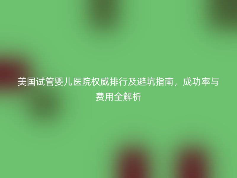 美国<a href='/' target='_blank'><u>试管婴儿医院</u></a>权威排行及避坑指南，成功率与费用全解析