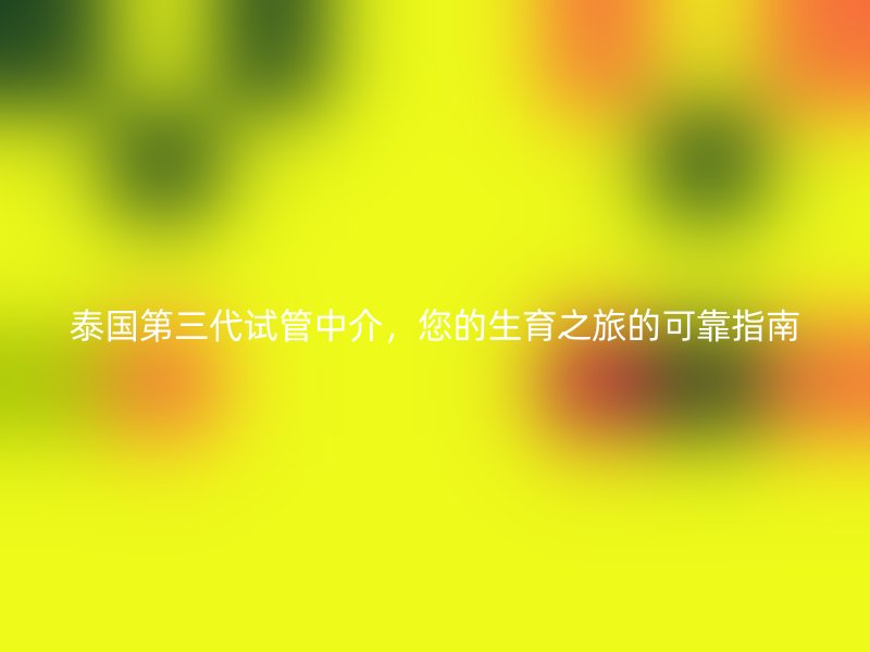 泰国第三代试管中介,您的生育之旅的可靠指南