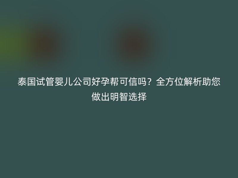 泰国试管婴儿公司好孕帮可信吗?全方位解析助您做出明智选择