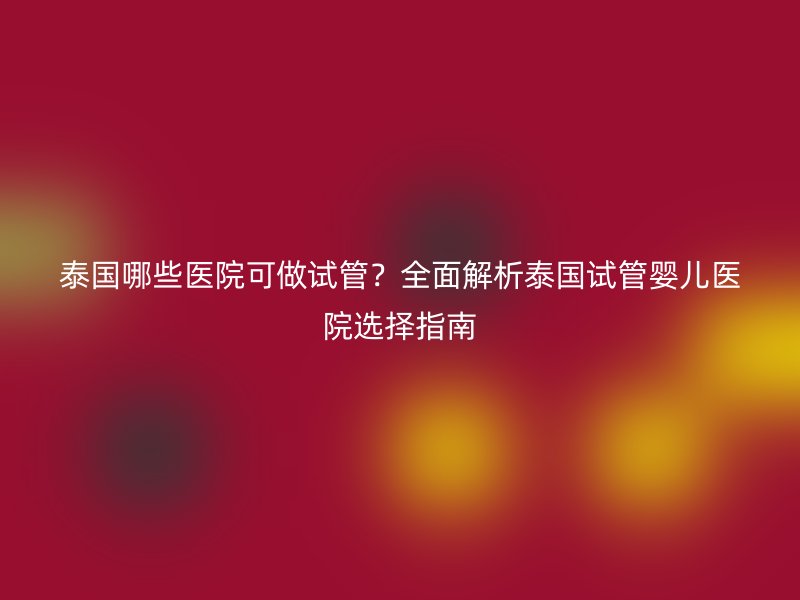泰国哪些医院可做试管?全面解析泰国试管婴儿医院选择指南