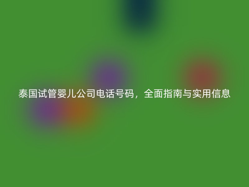 泰国试管婴儿公司电话号码,全面指南与实用信息