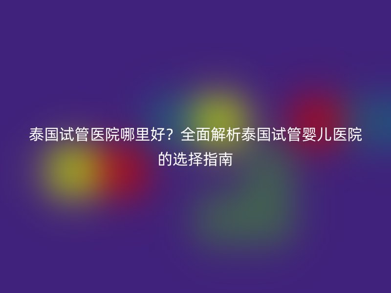 泰国试管医院哪里好?全面解析泰国<a href='/' target='_blank'><u>试管婴儿医院</u></a>的选择指南