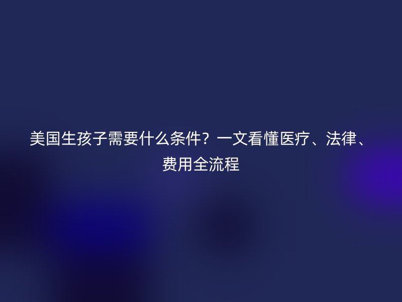 美国生孩子需要什么条件?一文看懂医疗、法律、费用全流程