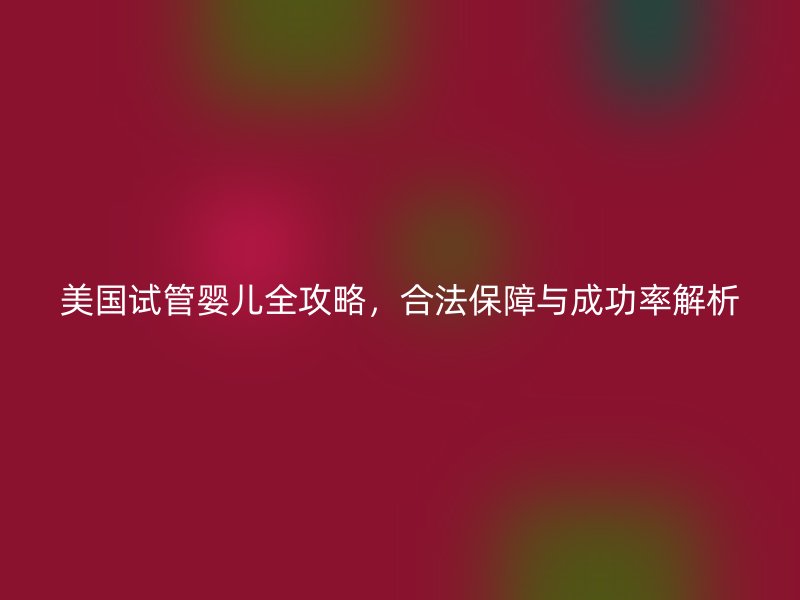 美国试管婴儿全攻略，合法保障与成功率解析
