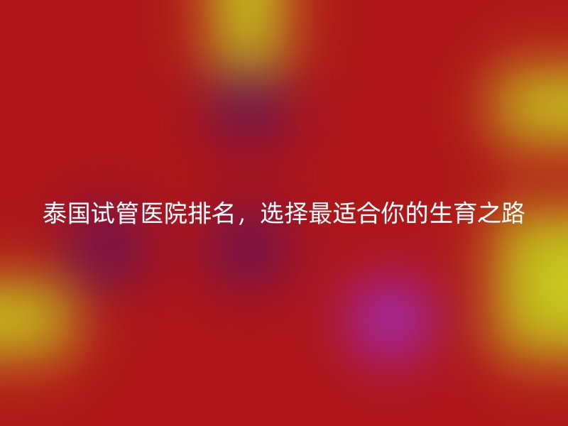 泰国试管医院排名,选择最适合你的生育之路