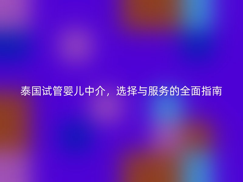 泰国试管婴儿中介,选择与服务的全面指南