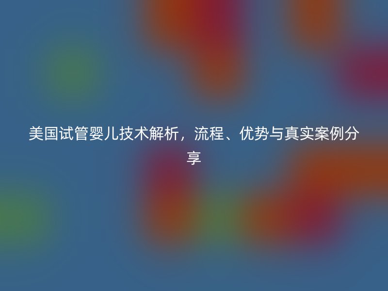 美国试管婴儿技术解析,流程、优势与真实案例分享