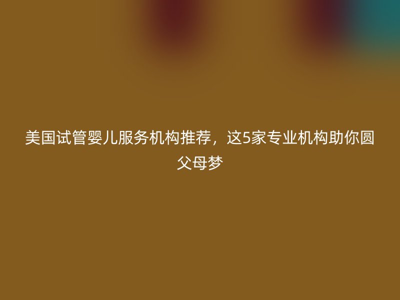 美国试管婴儿服务机构推荐,这5家专业机构助你圆父母梦