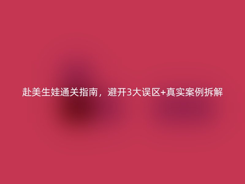 赴美生娃通关指南,避开3大误区+真实案例拆解
