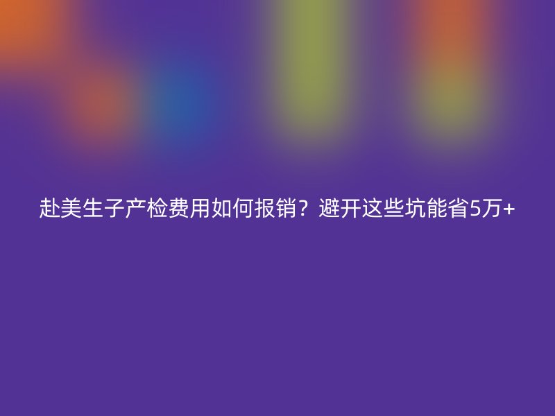 赴美生子产检费用如何报销?避开这些坑能省5万+