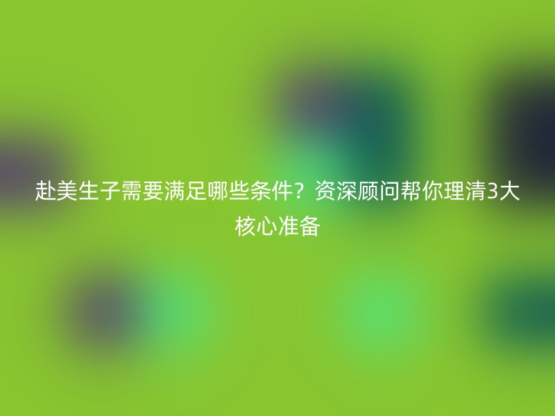 赴美生子需要满足哪些条件?资深顾问帮你理清3大核心准备