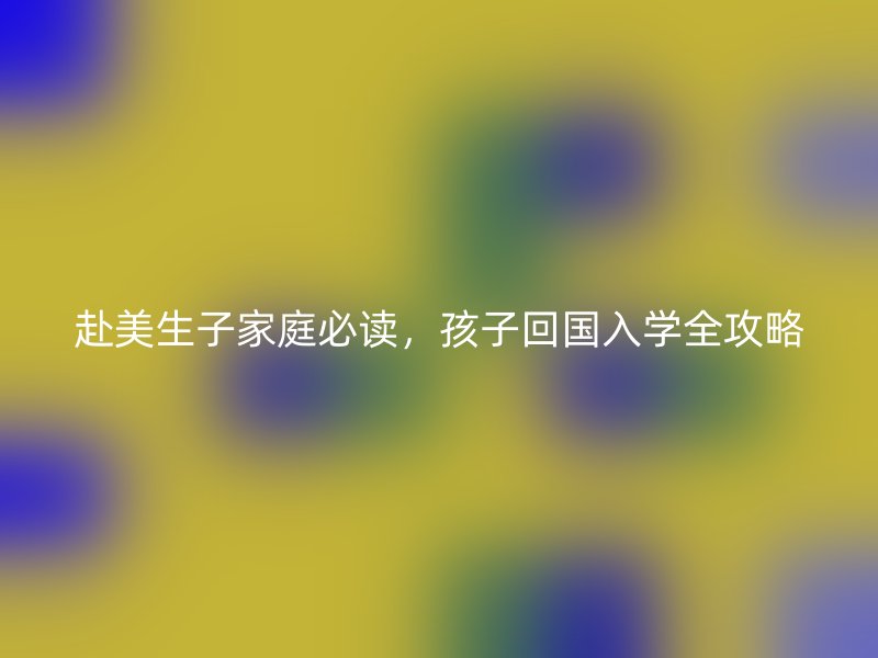 赴美生子家庭必读,孩子回国入学全攻略