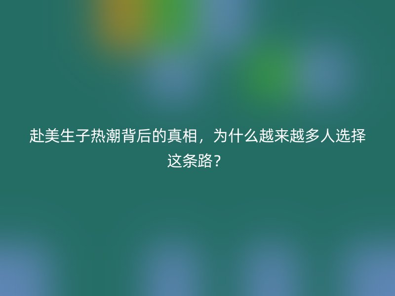 赴美生子热潮背后的真相,为什么越来越多人选择这条路?