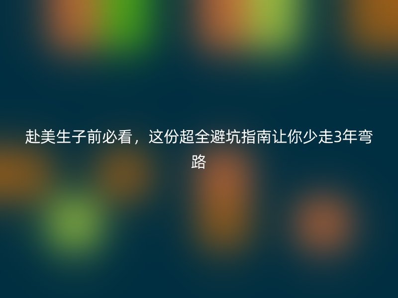 赴美生子前必看,这份超全避坑指南让你少走3年弯路