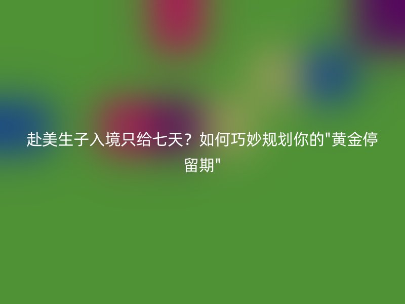 赴美生子入境只给七天?如何巧妙规划你的