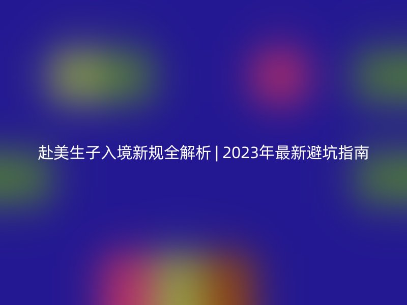 赴美生子入境新规全解析 | 2023年最新避坑指南