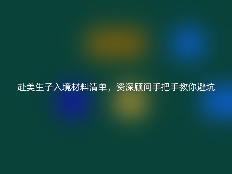 赴美生子入境材料清单,资深顾问手把手教你避坑