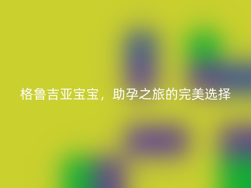 格鲁吉亚宝宝,助孕之旅的完美选择