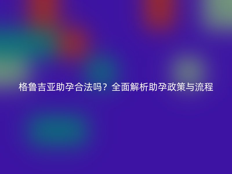 格鲁吉亚助孕合法吗？全面解析助孕政策与流程