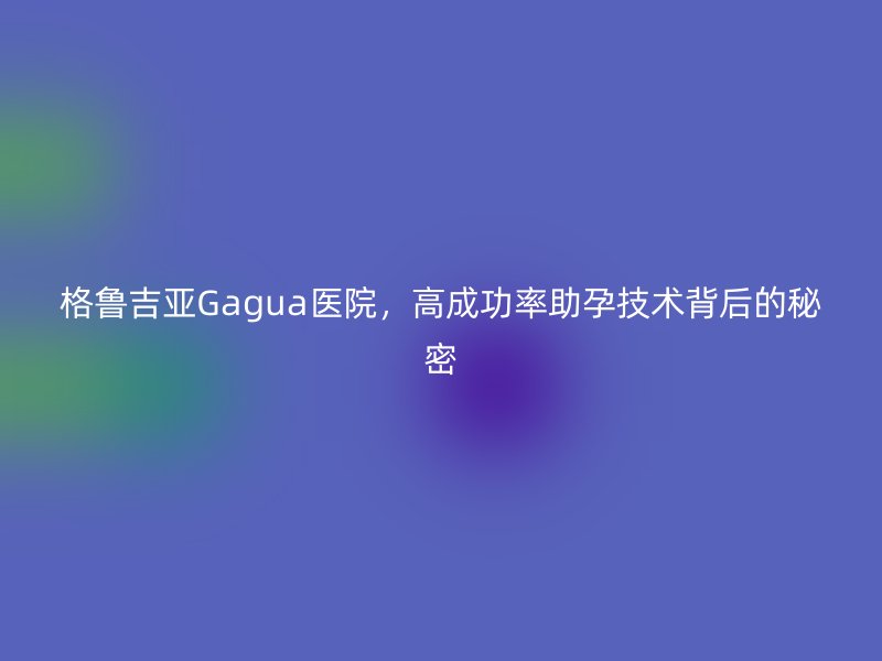 格鲁吉亚Gagua医院，高成功率助孕技术背后的秘密
