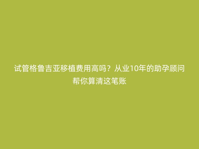试管格鲁吉亚移植费用高吗?从业10年的助孕顾问帮你算清这笔账