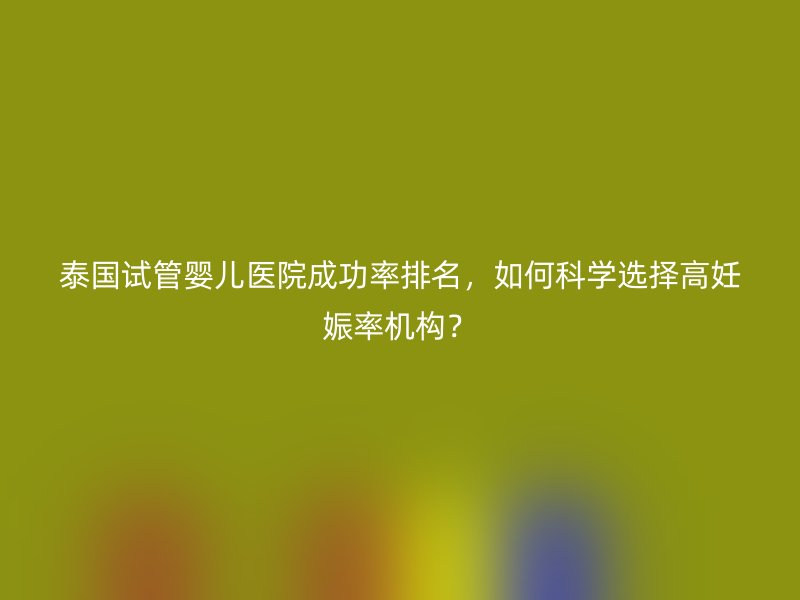 泰国<a href='/' target='_blank'><u>试管婴儿医院</u></a>成功率排名，如何科学选择高妊娠率机构？